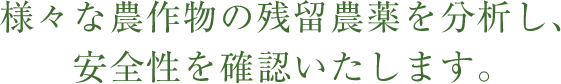 様々な農作物の残留農薬を分析し、安全性を確認いたします。